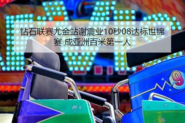 钻石联赛尤金站谢震业10秒08达标世锦赛 成亚洲百米第一人